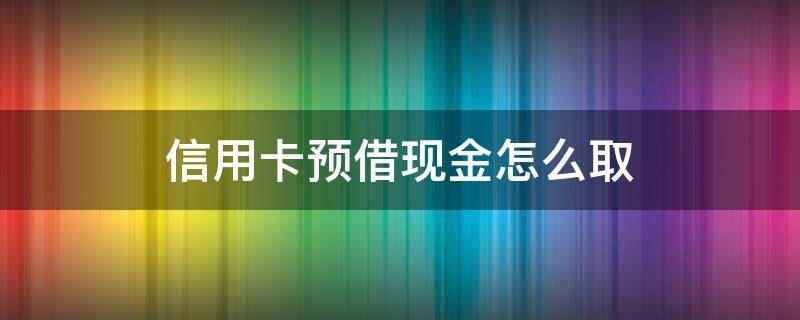 信用卡预借现金怎么取（信用卡预借现金怎么取消）