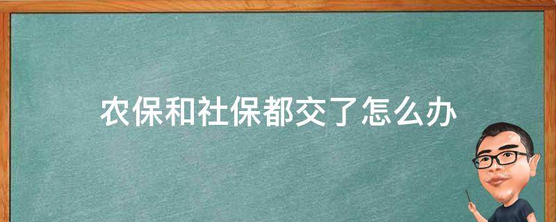 农保和社保都交了怎么办（农保和社保都交了怎么办?）