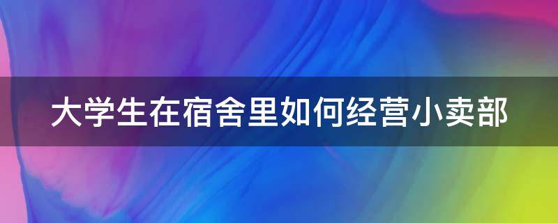 大学生在宿舍里如何经营小卖部 宿舍小卖部怎么经营