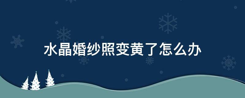 水晶婚纱照变黄了怎么办 白色的婚纱照变黄怎么办