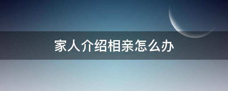 家人介绍相亲怎么办（在介绍人家里相亲怎么办）