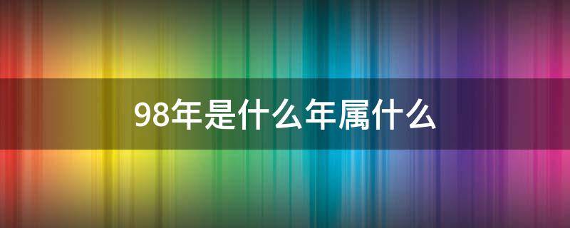 98年是什么年属什么（98年是什么年属啥的）