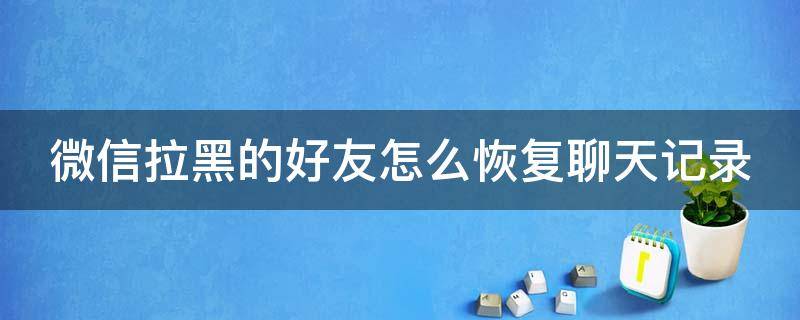 微信拉黑的好友怎么恢复聊天记录 微信拉黑好友后聊天记录怎么恢复