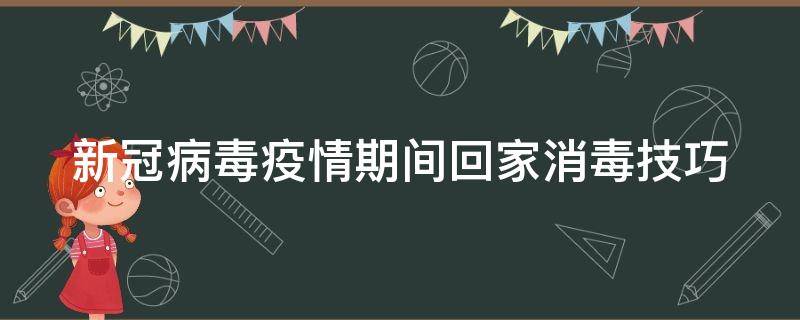 新冠病毒疫情期间回家消毒技巧（新冠疫情期间回家怎样消毒）