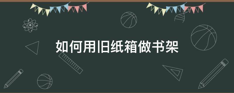 如何用旧纸箱做书架 废旧纸箱怎么做书架