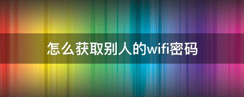 怎么获取别人的wifi密码 用手机怎么获取别人的WiFi密码