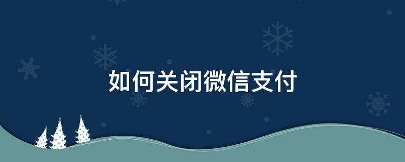 如何关闭微信支付（如何关闭微信支付手势密码）