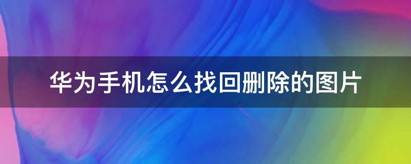 华为手机怎么找回删除的图片 华为手机怎么找回删掉的图片