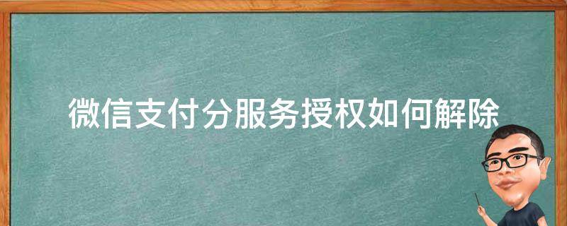 微信支付分服务授权如何解除（微信支付分授权失败）