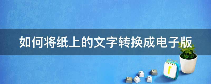 如何将纸上的文字转换成电子版（怎么把纸上文字转换成电子文字）