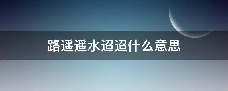 路遥遥水迢迢什么意思 路迢遥,水迢迢