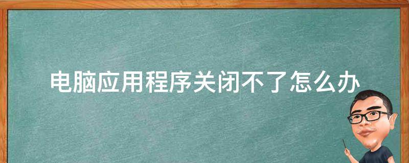 电脑应用程序关闭不了怎么办（电脑打开应用关不了了怎么办）