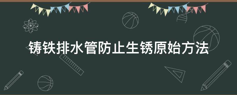 铸铁排水管防止生锈原始方法 铸铁排水管锈蚀怎么处理