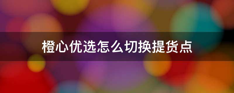 橙心优选怎么切换提货点 橙心优选怎么更换提货点