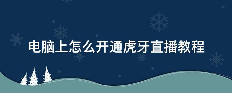 电脑上怎么开通虎牙直播教程 怎么在电脑上开虎牙直播