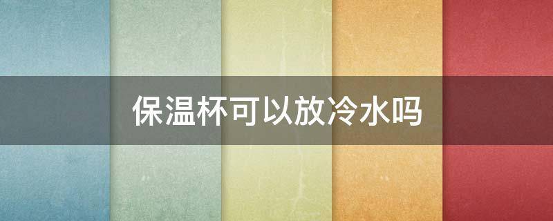 保温杯可以放冷水吗 保温杯是不是不可以放冷水