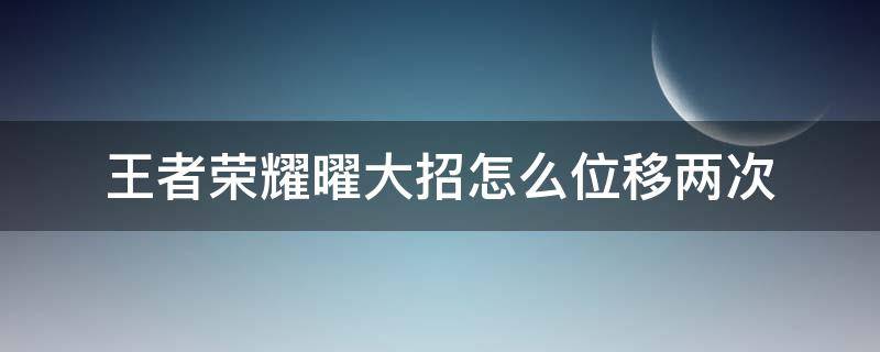 王者荣耀曜大招怎么位移两次（王者荣耀曜的大招怎么往前放）