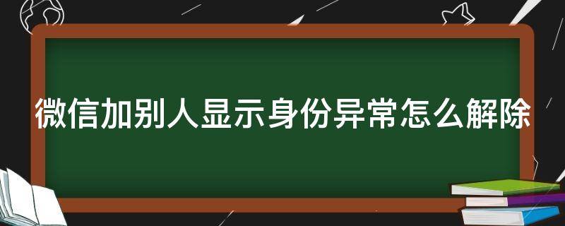 微信加别人显示身份异常怎么解除（微信加好友身份异常怎么回事）