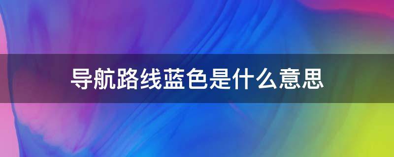 导航路线蓝色是什么意思 导航上面的蓝色路线是什么意思