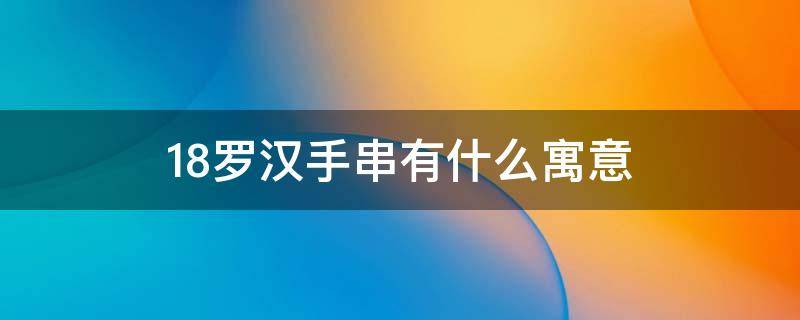 18罗汉手串有什么寓意（18罗汉玉手串有什么寓意）