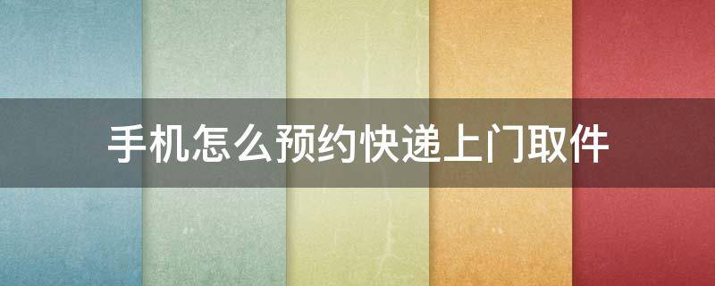 手机怎么预约快递上门取件 电话预约快递上门取件