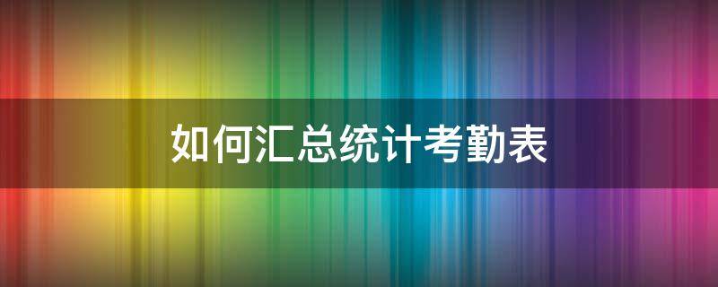 如何汇总统计考勤表 怎么统计考勤汇总