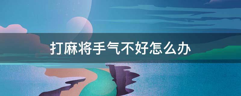 打麻将手气不好怎么办 打麻将手气不好怎么办?教你改运小技巧