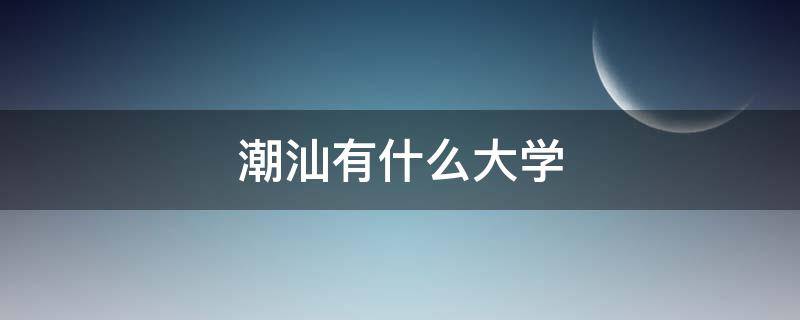 潮汕有什么大学（潮汕有什么大学学校）