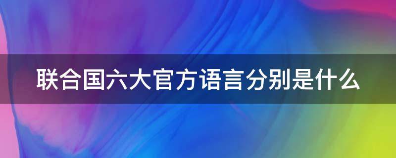 联合国六大官方语言分别是什么 联合国六种语言是哪六种