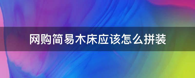 网购简易木床应该怎么拼装 木床拼装教程