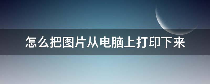 怎么把图片从电脑上打印下来 怎么在电脑上把图片打印出来啊