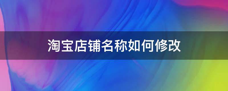 淘宝店铺名称如何修改 淘宝店铺名称如何修改手机