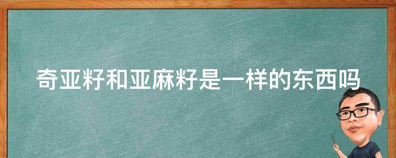 奇亚籽和亚麻籽是一样的东西吗（奇亚籽和亚麻籽是一样的东西吗图片）