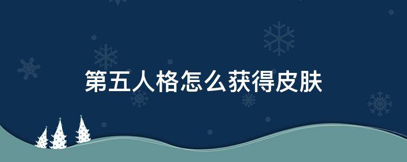 第五人格怎么获得皮肤 第五人格怎么获得皮肤体验卡