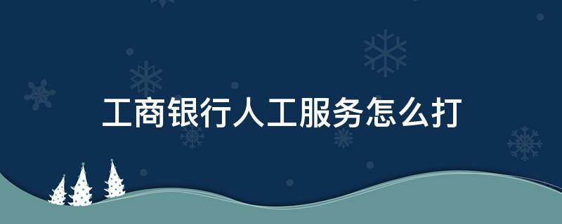 工商银行人工服务怎么打 工商银行人工服务怎么打进去