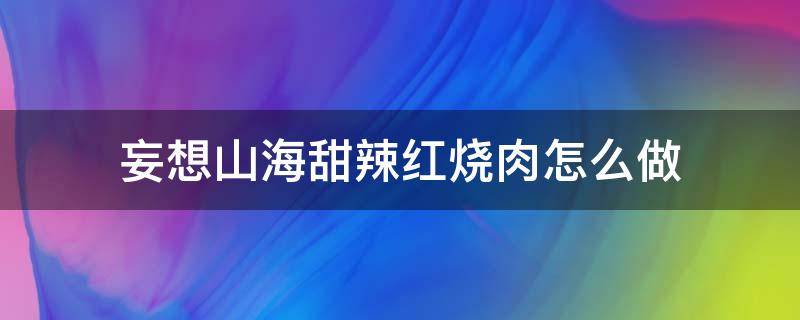 妄想山海甜辣红烧肉怎么做（妄想山海甜辣棘汁肉汤）