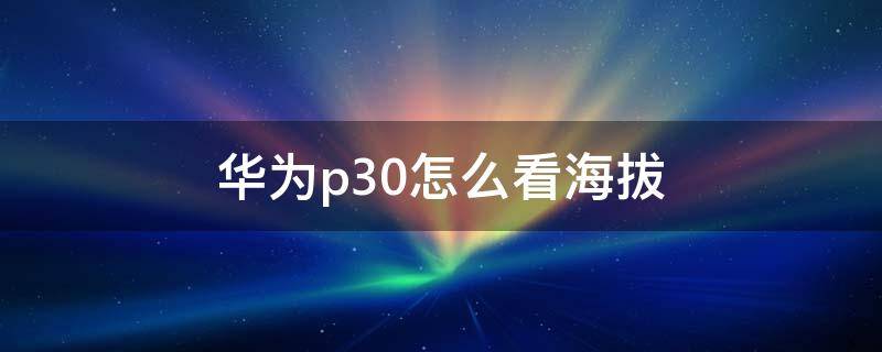 华为p30怎么看海拔 华为p30在哪里看海拔