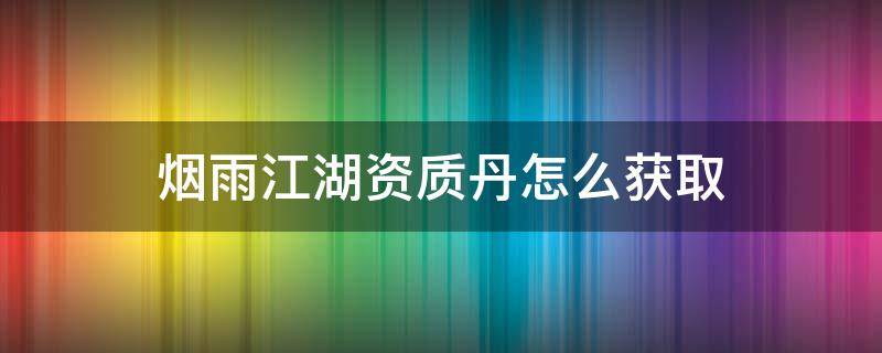 烟雨江湖资质丹怎么获取（烟雨江湖提升资质的丹药如何获得）