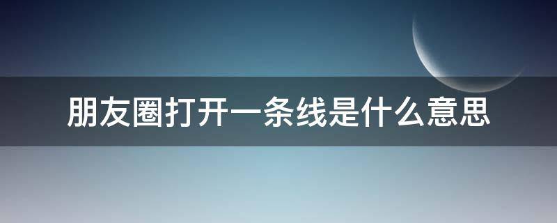 朋友圈打开一条线是什么意思 朋友圈打开来是一条线