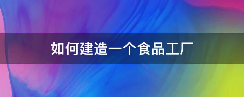 如何建造一个食品工厂 建食品加工厂