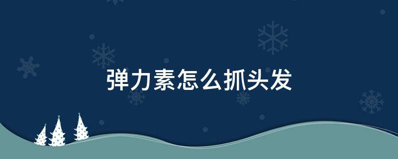 弹力素怎么抓头发（弹力素怎么抓头发视频男士）