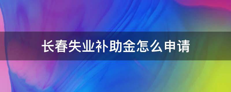 长春失业补助金怎么申请（长春失业补助金申请成功后多久发放）