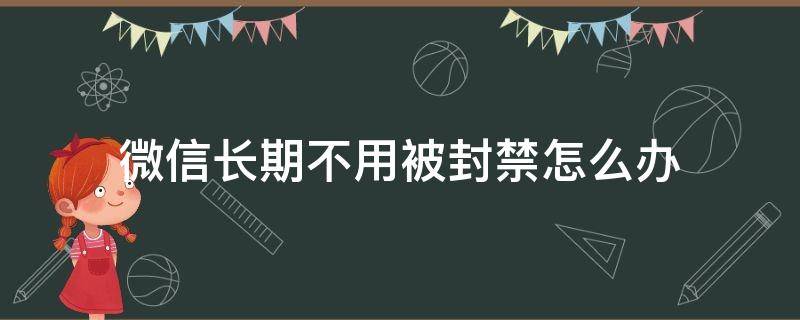 微信长期不用被封禁怎么办（微信被永久封禁的解决方法）