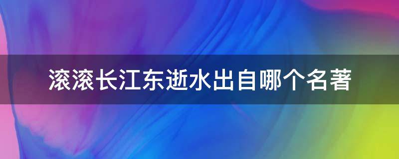 滚滚长江东逝水出自哪个名著（滚滚长江东逝水这是我国古典文学名著）