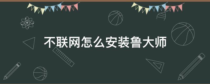 不联网怎么安装鲁大师（怎么在不联网的情况下安装鲁大师）