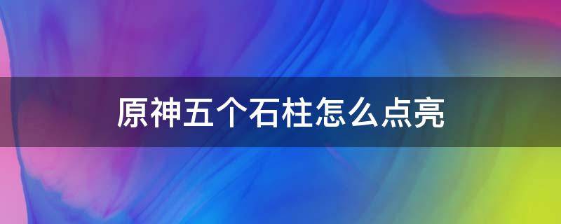 原神五个石柱怎么点亮 原神点亮五个柱子