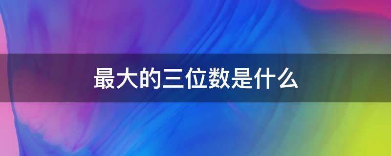 最大的三位数是什么 二年级最大的三位数是什么