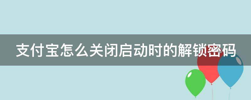 支付宝怎么关闭启动时的解锁密码 支付宝怎么关闭启动时的解锁密码呢