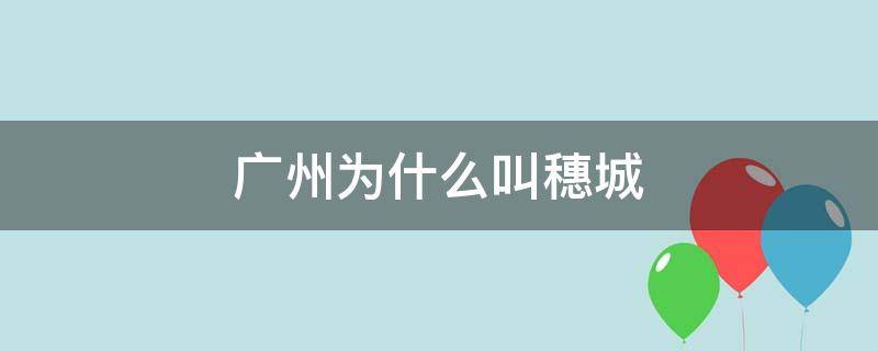 广州为什么叫穗城（广州别称为什么叫穗城）