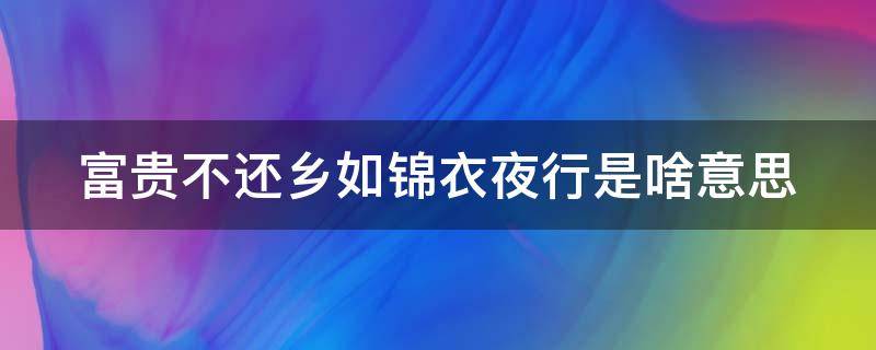 富贵不还乡如锦衣夜行是啥意思 富贵不还乡,如锦衣夜行,自古概莫例外